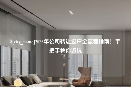 江西2025年公司转让过户全流程指南！手把手教你避坑